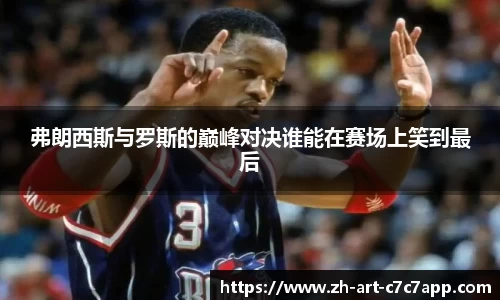 弗朗西斯与罗斯的巅峰对决谁能在赛场上笑到最后