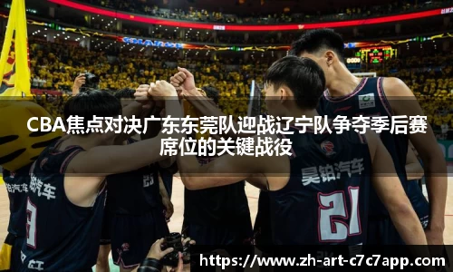 CBA焦点对决广东东莞队迎战辽宁队争夺季后赛席位的关键战役