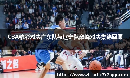 CBA精彩对决广东队与辽宁队巅峰对决集锦回顾