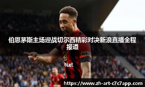 伯恩茅斯主场迎战切尔西精彩对决新浪直播全程报道